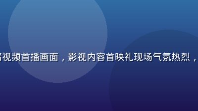 91com高清视频首播画面，影视内容首映礼现场气氛热烈，观众期待值爆棚